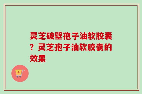 灵芝破壁孢子油软胶囊?灵芝孢子油软胶囊的效果-第1张图片-卓越灵芝孢子粉 灵芝破壁孢子油软胶囊?灵芝孢子油软胶囊的效果-第1张图片-卓越灵芝孢子粉