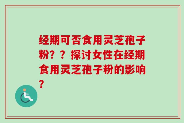 经期可否食用灵芝孢子粉??探讨女性在经期食用灵芝孢子粉的影响?-第1张图片-卓越灵芝孢子粉 经期可否食用灵芝孢子粉??探讨女性在经期食用灵芝孢子粉的影响?-第1张图片-卓越灵芝孢子粉