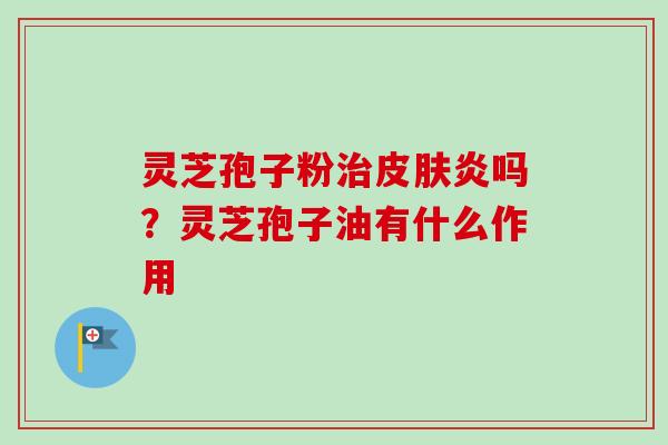 灵芝孢子粉治皮肤炎吗？灵芝孢子油有什么作用-第1张图片-卓越灵芝孢子粉