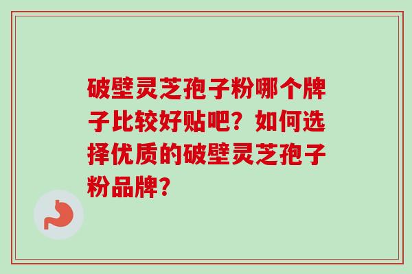 破壁灵芝孢子粉哪个牌子比较好贴吧？如何选择优质的破壁灵芝孢子粉品牌？-第1张图片-卓越灵芝孢子粉