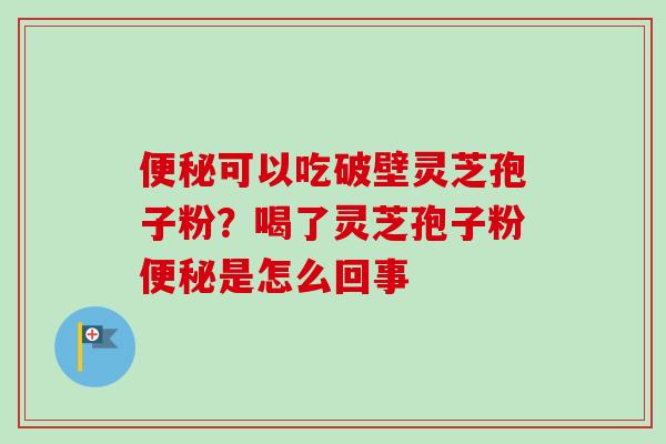 便秘可以吃破壁灵芝孢子粉？喝了灵芝孢子粉便秘是怎么回事-第1张图片-卓越灵芝孢子粉