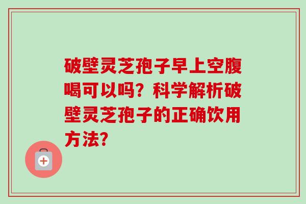 破壁灵芝孢子早上空腹喝可以吗?科学解析破壁灵芝孢子的正确饮用方法?-第1张图片-卓越灵芝孢子粉 破壁灵芝孢子早上空腹喝可以吗?科学解析破壁灵芝孢子的正确饮用方法?-第1张图片-卓越灵芝孢子粉