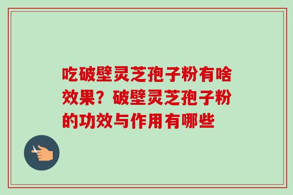 吃破壁灵芝孢子粉有啥效果?破壁灵芝孢子粉的功效与作用有哪些-第1张图片-卓越灵芝孢子粉 吃破壁灵芝孢子粉有啥效果?破壁灵芝孢子粉的功效与作用有哪些-第1张图片-卓越灵芝孢子粉
