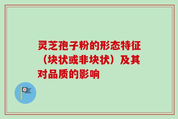 灵芝孢子粉的形态特征(块状或非块状)及其对品质的影响-第1张图片-卓越灵芝孢子粉 灵芝孢子粉的形态特征(块状或非块状)及其对品质的影响-第1张图片-卓越灵芝孢子粉