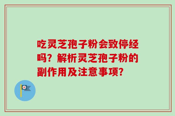 吃灵芝孢子粉会致停经吗？解析灵芝孢子粉的副作用及注意事项？-第1张图片-卓越灵芝孢子粉