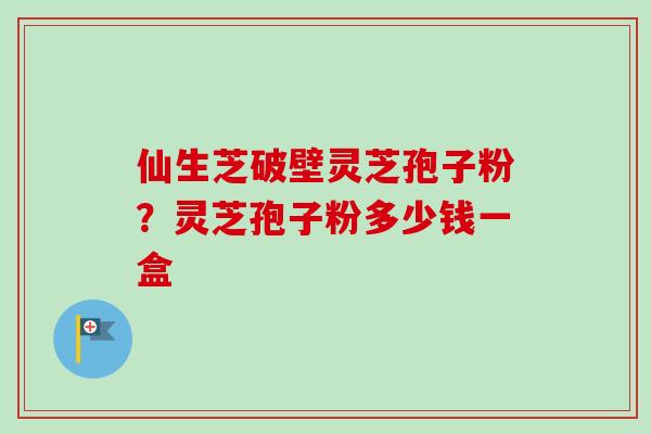 仙生芝破壁灵芝孢子粉?灵芝孢子粉多少钱一盒-第1张图片-卓越灵芝孢子粉 仙生芝破壁灵芝孢子粉?灵芝孢子粉多少钱一盒-第1张图片-卓越灵芝孢子粉