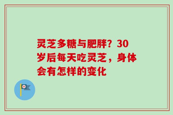 灵芝多糖与肥胖？30岁后每天吃灵芝，身体会有怎样的变化-第1张图片-卓越灵芝孢子粉