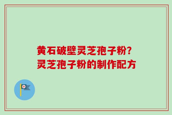 黄石破壁灵芝孢子粉?灵芝孢子粉的制作配方-第1张图片-卓越灵芝孢子粉 黄石破壁灵芝孢子粉?灵芝孢子粉的制作配方-第1张图片-卓越灵芝孢子粉