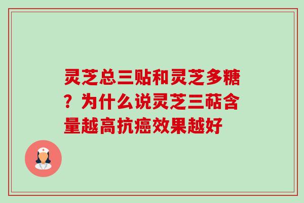 灵芝总三贴和灵芝多糖？为什么说灵芝三萜含量越高抗癌效果越好-第1张图片-卓越灵芝孢子粉