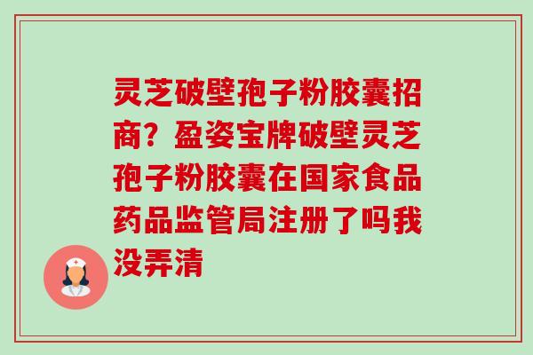 灵芝破壁孢子粉胶囊招商？盈姿宝牌破壁灵芝孢子粉胶囊在国家食品药品监管局注册了吗我没弄清-第1张图片-卓越灵芝孢子粉