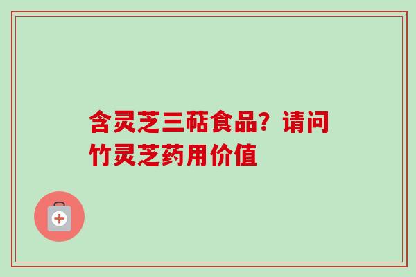 含灵芝三萜食品？请问竹灵芝药用价值-第1张图片-卓越灵芝孢子粉