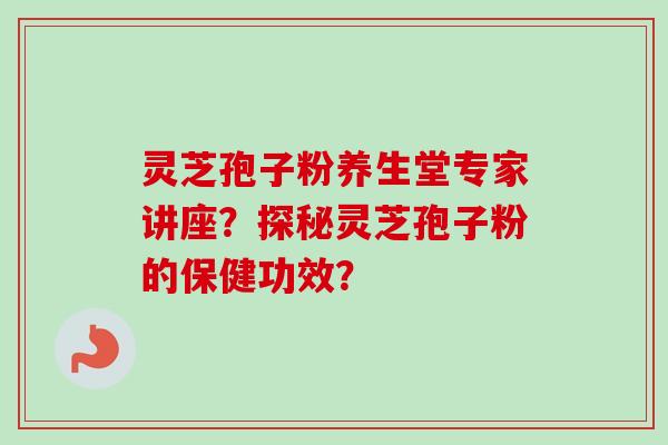 灵芝孢子粉养生堂专家讲座？探秘灵芝孢子粉的保健功效？-第1张图片-卓越灵芝孢子粉