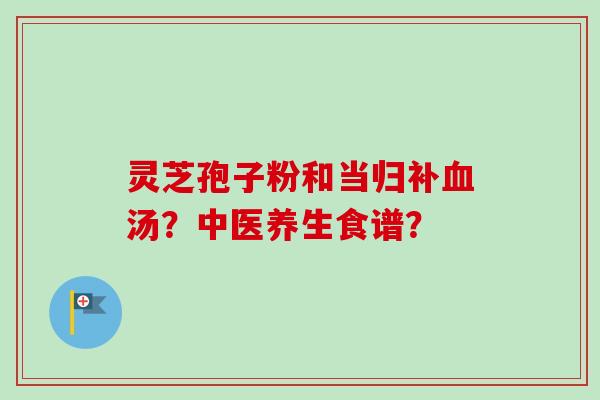 灵芝孢子粉和当归补血汤?中医养生食谱?-第1张图片-卓越灵芝孢子粉 灵芝孢子粉和当归补血汤?中医养生食谱?-第1张图片-卓越灵芝孢子粉