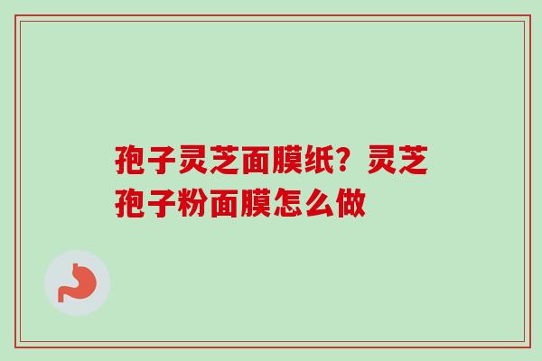 孢子灵芝面膜纸?灵芝孢子粉面膜怎么做-第1张图片-卓越灵芝孢子粉 孢子灵芝面膜纸?灵芝孢子粉面膜怎么做-第1张图片-卓越灵芝孢子粉