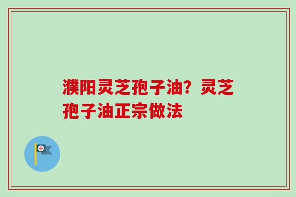 濮阳灵芝孢子油？灵芝孢子油正宗做法-第1张图片-卓越灵芝孢子粉