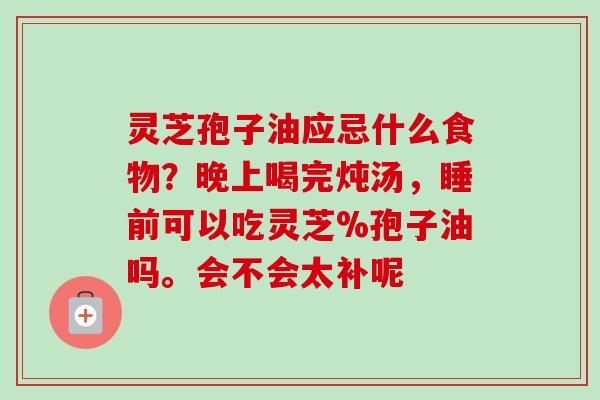灵芝孢子油应忌什么食物?晚上喝完炖汤,睡前可以吃灵芝%孢子油吗。会不会太补呢-第1张图片-卓越灵芝孢子粉 灵芝孢子油应忌什么食物?晚上喝完炖汤,睡前可以吃灵芝%孢子油吗。会不会太补呢-第1张图片-卓越灵芝孢子粉