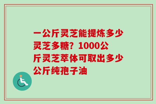 一公斤灵芝能提炼多少灵芝多糖?1000公斤灵芝萃体可取出多少公斤纯孢子油-第1张图片-卓越灵芝孢子粉 一公斤灵芝能提炼多少灵芝多糖?1000公斤灵芝萃体可取出多少公斤纯孢子油-第1张图片-卓越灵芝孢子粉