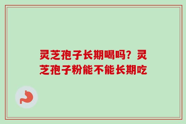 灵芝孢子长期喝吗？灵芝孢子粉能不能长期吃-第1张图片-卓越灵芝孢子粉