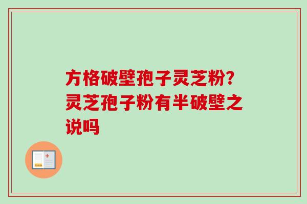 方格破壁孢子灵芝粉?灵芝孢子粉有半破壁之说吗-第1张图片-卓越灵芝孢子粉 方格破壁孢子灵芝粉?灵芝孢子粉有半破壁之说吗-第1张图片-卓越灵芝孢子粉
