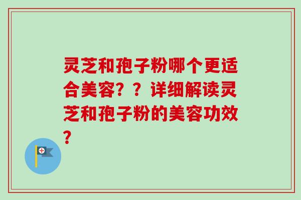 灵芝和孢子粉哪个更适合美容？？详细解读灵芝和孢子粉的美容功效？-第1张图片-卓越灵芝孢子粉