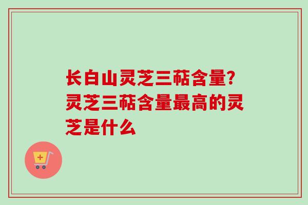 长白山灵芝三萜含量?灵芝三萜含量最高的灵芝是什么-第1张图片-卓越灵芝孢子粉 长白山灵芝三萜含量?灵芝三萜含量最高的灵芝是什么-第1张图片-卓越灵芝孢子粉