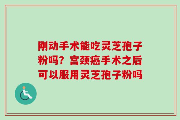 刚动手术能吃灵芝孢子粉吗?宫颈癌手术之后可以服用灵芝孢子粉吗-第1张图片-卓越灵芝孢子粉 刚动手术能吃灵芝孢子粉吗?宫颈癌手术之后可以服用灵芝孢子粉吗-第1张图片-卓越灵芝孢子粉