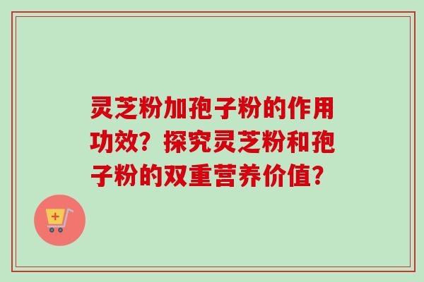 灵芝粉加孢子粉的作用功效?探究灵芝粉和孢子粉的双重营养价值?-第1张图片-卓越灵芝孢子粉 灵芝粉加孢子粉的作用功效?探究灵芝粉和孢子粉的双重营养价值?-第1张图片-卓越灵芝孢子粉