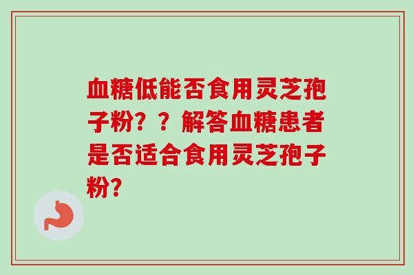 血糖低能否食用灵芝孢子粉？？解答血糖患者是否适合食用灵芝孢子粉？-第1张图片-卓越灵芝孢子粉
