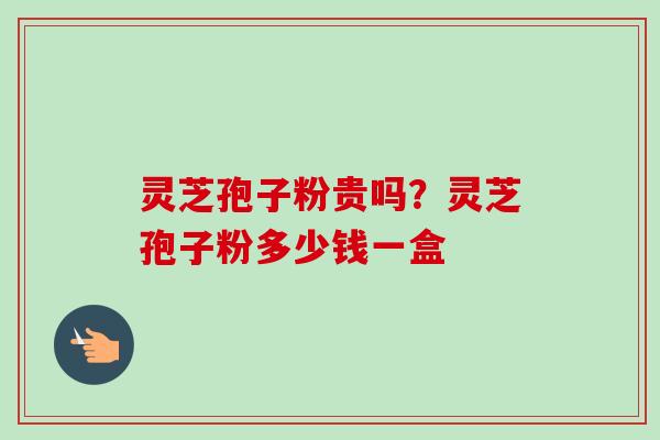 灵芝孢子粉贵吗?灵芝孢子粉多少钱一盒-第1张图片-卓越灵芝孢子粉 灵芝孢子粉贵吗?灵芝孢子粉多少钱一盒-第1张图片-卓越灵芝孢子粉