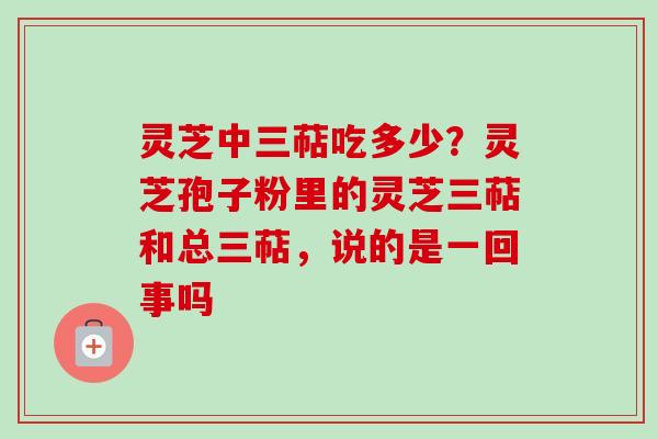 灵芝中三萜吃多少?灵芝孢子粉里的灵芝三萜和总三萜,说的是一回事吗-第1张图片-卓越灵芝孢子粉 灵芝中三萜吃多少?灵芝孢子粉里的灵芝三萜和总三萜,说的是一回事吗-第1张图片-卓越灵芝孢子粉