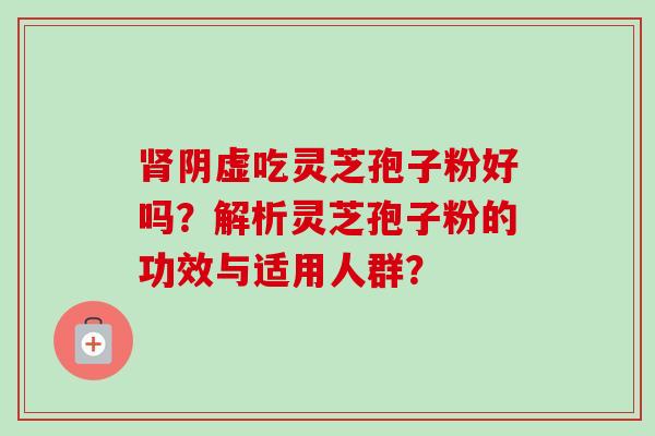 肾阴虚吃灵芝孢子粉好吗？解析灵芝孢子粉的功效与适用人群？-第1张图片-卓越灵芝孢子粉