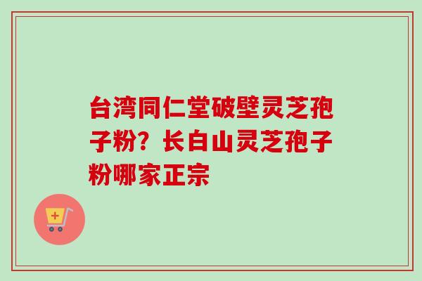 台湾同仁堂破壁灵芝孢子粉?长白山灵芝孢子粉哪家正宗-第1张图片-卓越灵芝孢子粉 台湾同仁堂破壁灵芝孢子粉?长白山灵芝孢子粉哪家正宗-第1张图片-卓越灵芝孢子粉