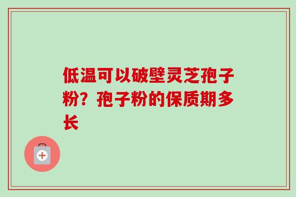 低温可以破壁灵芝孢子粉？孢子粉的保质期多长-第1张图片-卓越灵芝孢子粉