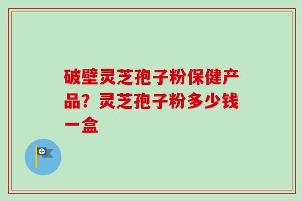 破壁灵芝孢子粉保健产品？灵芝孢子粉多少钱一盒-第1张图片-卓越灵芝孢子粉