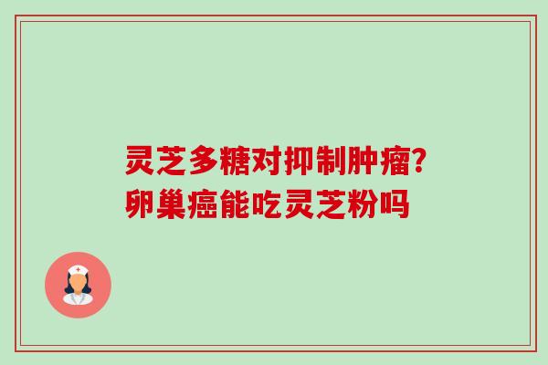 灵芝多糖对抑制肿瘤?卵巢癌能吃灵芝粉吗-第1张图片-卓越灵芝孢子粉 灵芝多糖对抑制肿瘤?卵巢癌能吃灵芝粉吗-第1张图片-卓越灵芝孢子粉