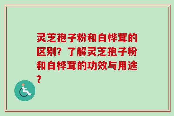 灵芝孢子粉和白桦茸的区别？了解灵芝孢子粉和白桦茸的功效与用途？-第1张图片-卓越灵芝孢子粉