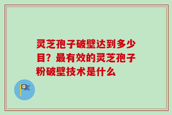 灵芝孢子破壁达到多少目？最有效的灵芝孢子粉破壁技术是什么-第1张图片-卓越灵芝孢子粉