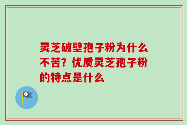 灵芝破壁孢子粉为什么不苦？优质灵芝孢子粉的特点是什么-第1张图片-卓越灵芝孢子粉