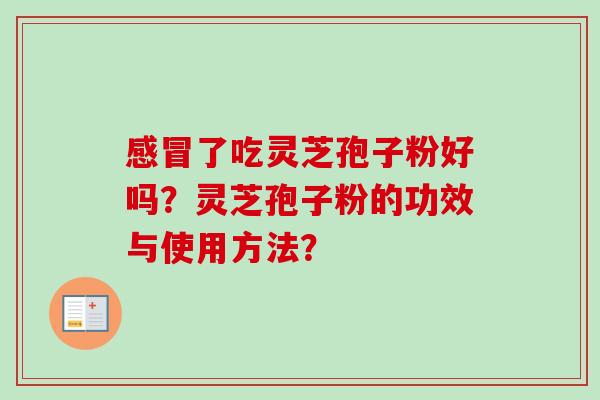 感冒了吃灵芝孢子粉好吗？灵芝孢子粉的功效与使用方法？-第1张图片-卓越灵芝孢子粉