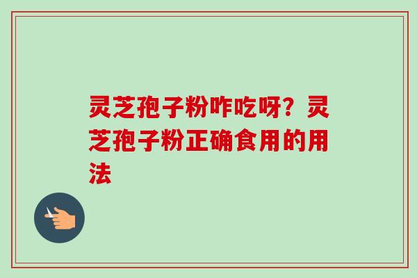 灵芝孢子粉咋吃呀?灵芝孢子粉正确食用的用法-第1张图片-卓越灵芝孢子粉 灵芝孢子粉咋吃呀?灵芝孢子粉正确食用的用法-第1张图片-卓越灵芝孢子粉