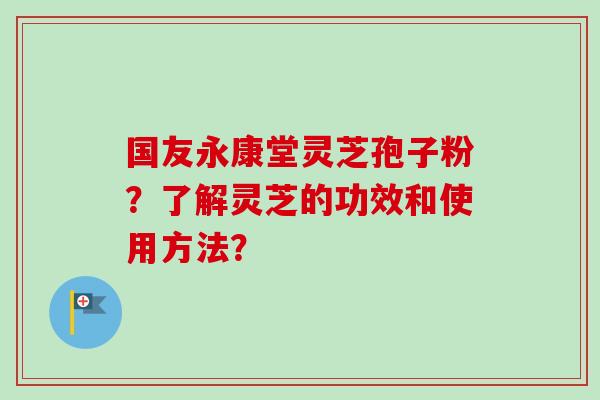 国友永康堂灵芝孢子粉?了解灵芝的功效和使用方法?-第1张图片-卓越灵芝孢子粉 国友永康堂灵芝孢子粉?了解灵芝的功效和使用方法?-第1张图片-卓越灵芝孢子粉