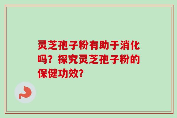 灵芝孢子粉有助于消化吗?探究灵芝孢子粉的保健功效?-第1张图片-卓越灵芝孢子粉 灵芝孢子粉有助于消化吗?探究灵芝孢子粉的保健功效?-第1张图片-卓越灵芝孢子粉
