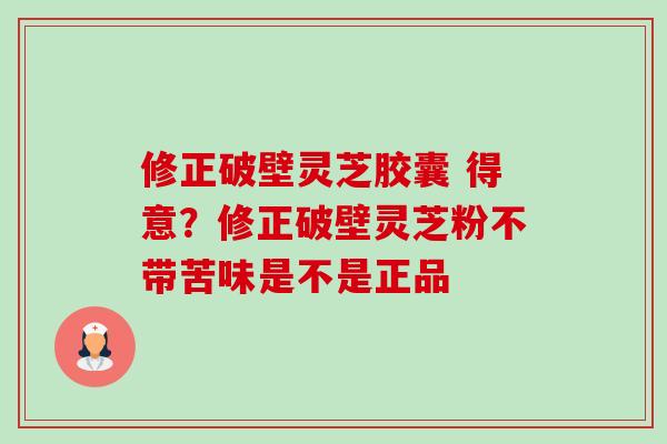 修正破壁灵芝胶囊 得意?修正破壁灵芝粉不带苦味是不是正品-第1张图片-卓越灵芝孢子粉 修正破壁灵芝胶囊 得意?修正破壁灵芝粉不带苦味是不是正品-第1张图片-卓越灵芝孢子粉