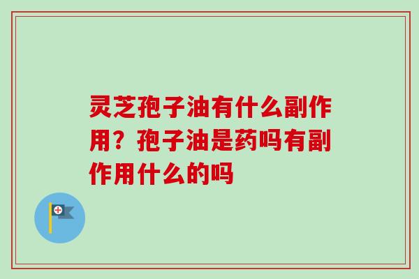 灵芝孢子油有什么副作用？孢子油是药吗有副作用什么的吗-第1张图片-卓越灵芝孢子粉