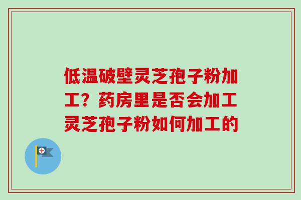 低温破壁灵芝孢子粉加工?药房里是否会加工灵芝孢子粉如何加工的-第1张图片-卓越灵芝孢子粉 低温破壁灵芝孢子粉加工?药房里是否会加工灵芝孢子粉如何加工的-第1张图片-卓越灵芝孢子粉