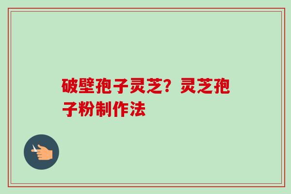 破壁孢子灵芝？灵芝孢子粉制作法-第1张图片-卓越灵芝孢子粉