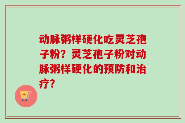 动脉粥样硬化吃灵芝孢子粉?灵芝孢子粉对动脉粥样硬化的预防和治疗?-第1张图片-卓越灵芝孢子粉 动脉粥样硬化吃灵芝孢子粉?灵芝孢子粉对动脉粥样硬化的预防和治疗?-第1张图片-卓越灵芝孢子粉