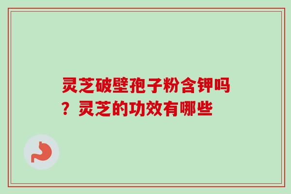 灵芝破壁孢子粉含钾吗?灵芝的功效有哪些-第1张图片-卓越灵芝孢子粉 灵芝破壁孢子粉含钾吗?灵芝的功效有哪些-第1张图片-卓越灵芝孢子粉