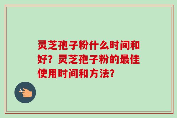 灵芝孢子粉什么时间和好?灵芝孢子粉的最佳使用时间和方法?-第1张图片-卓越灵芝孢子粉 灵芝孢子粉什么时间和好?灵芝孢子粉的最佳使用时间和方法?-第1张图片-卓越灵芝孢子粉