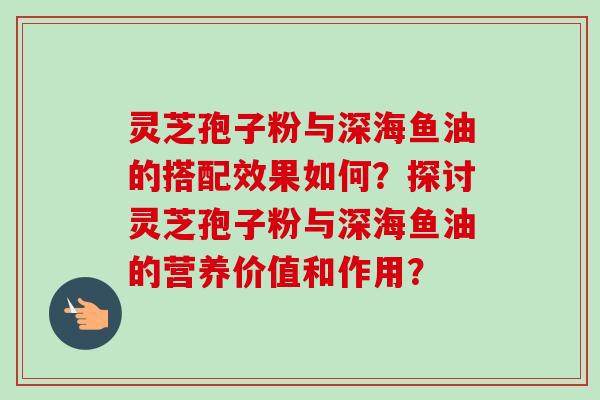 灵芝孢子粉与深海鱼油的搭配效果如何?探讨灵芝孢子粉与深海鱼油的营养价值和作用?-第1张图片-卓越灵芝孢子粉 灵芝孢子粉与深海鱼油的搭配效果如何?探讨灵芝孢子粉与深海鱼油的营养价值和作用?-第1张图片-卓越灵芝孢子粉